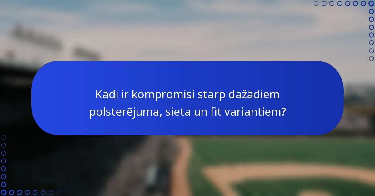 Kādi ir kompromisi starp dažādiem polsterējuma, sieta un fit variantiem?